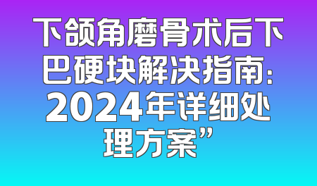 下颌角磨骨术后下巴硬块解决指南：2024年详细处理方案”