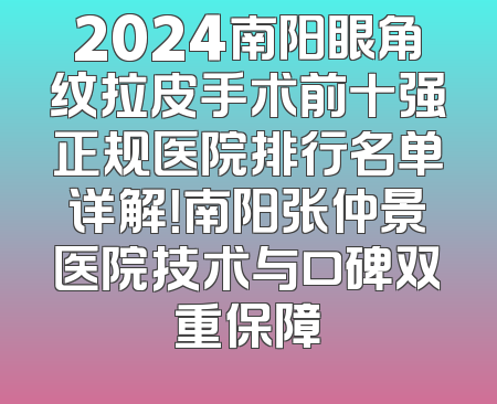 2024南阳眼角纹拉皮手术前十强正规医院排行名单详解！南阳张仲景医院技术与口碑双重保障