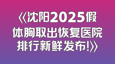 《沈阳2025假体胸取出恢复医院排行新鲜发布！》