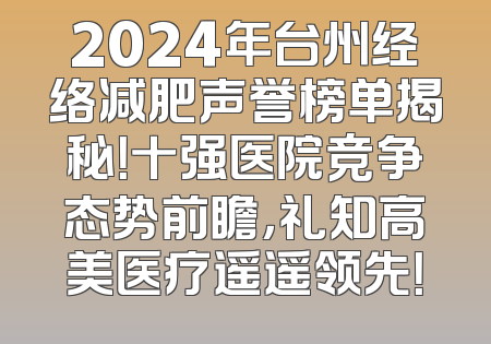 2024年台州经络减肥声誉榜单揭秘！十强医院竞争态势前瞻，礼知高美医疗遥遥领先！