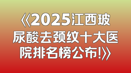 《2025江西玻尿酸去颈纹十大医院排名榜公布！》