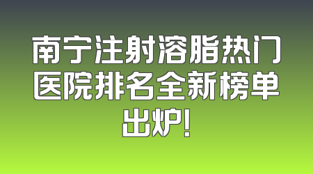 南宁注射溶脂热门医院排名全新榜单出炉！