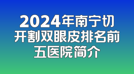 2024年南宁切开割双眼皮排名前五医院简介