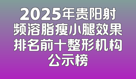 2025年贵阳射频溶脂瘦小腿效果排名前十整形机构公示榜