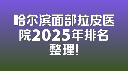 哈尔滨面部拉皮医院2025年排名整理！