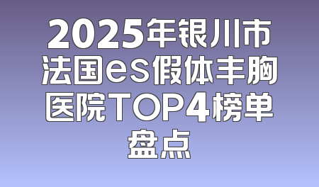 2025年银川市法国es假体丰胸医院TOP4榜单盘点