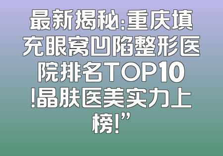 最新揭秘：重庆填充眼窝凹陷整形医院排名TOP10！晶肤医美实力上榜！”