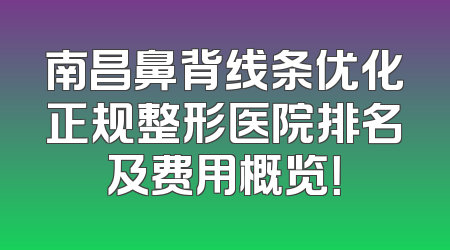 南昌鼻背线条优化正规整形医院排名及费用概览！