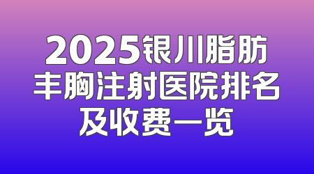 2025银川脂肪丰胸注射医院排名及收费一览