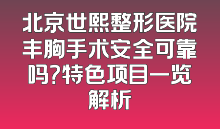 北京世熙整形医院丰胸手术安全可靠吗？特色项目一览解析