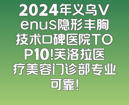 2024年义乌Venus隐形丰胸技术口碑医院TOP10！芙洛拉医疗美容门诊部专业可靠！