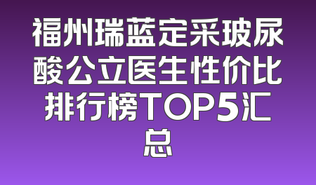 福州瑞蓝定采玻尿酸公立医生性价比排行榜TOP5汇总