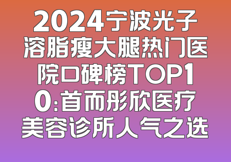 2024宁波光子溶脂瘦大腿热门医院口碑榜TOP10：首而彤欣医疗美容诊所人气之选