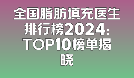全国脂肪填充医生排行榜2024：TOP10榜单揭晓