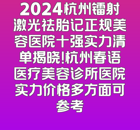 2024杭州镭射激光祛胎记正规美容医院十强实力清单揭晓！杭州春语医疗美容诊所医院实力价格多方面可参考