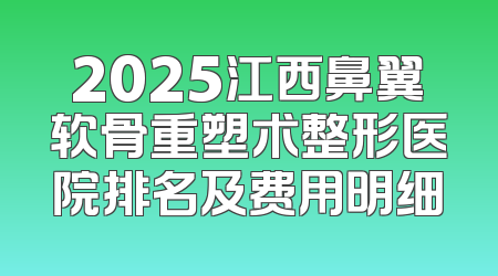 2025江西鼻翼软骨重塑术整形医院排名及费用明细