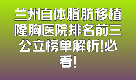 兰州自体脂肪移植隆胸医院排名前三公立榜单解析！必看！