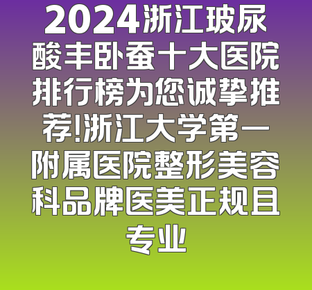 2024浙江玻尿酸丰卧蚕十大医院排行榜为您诚挚推荐！浙江大学第一附属医院整形美容科品牌医美正规且专业