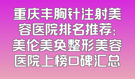 重庆丰胸针注射美容医院排名推荐：美伦美奂整形美容医院上榜口碑汇总