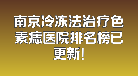 南京冷冻法治疗色素痣医院排名榜已更新！