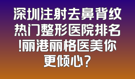 深圳注射去鼻背纹热门整形医院排名！丽港丽格医美你更倾心？
