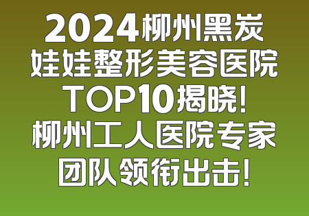 2024柳州黑炭娃娃整形美容医院TOP10揭晓！柳州工人医院专家团队领衔出击！