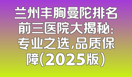 兰州丰胸曼陀排名前三医院大揭秘：专业之选，品质保障（2025版）