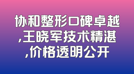 协和整形口碑卓越，王晓军技术精湛，价格透明公开