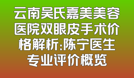 云南吴氏嘉美美容医院双眼皮手术价格解析：陈宁医生专业评价概览