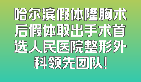 哈尔滨假体隆胸术后假体取出手术首选人民医院整形外科领先团队！