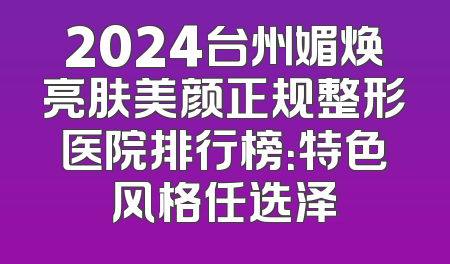 2024台州媚焕亮肤美颜正规整形医院排行榜：特色风格任选泽