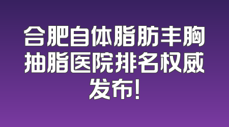 合肥自体脂肪丰胸抽脂医院排名权威发布！