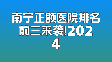 南宁正额医院排名前三来袭!2024