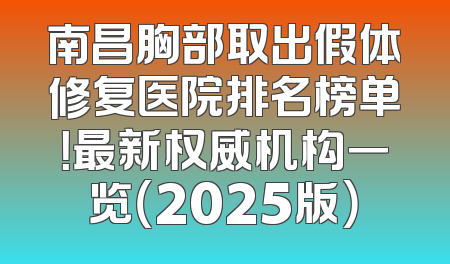 南昌胸部取出假体修复医院排名榜单！最新权威机构一览（2025版）