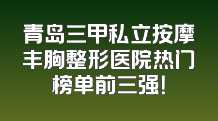青岛三甲私立按摩丰胸整形医院热门榜单前三强！