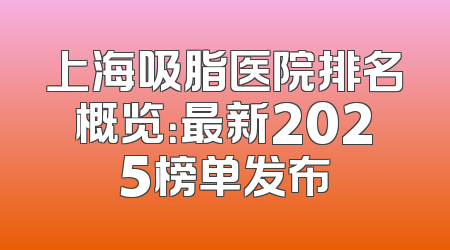 上海吸脂医院排名概览：最新2025榜单发布