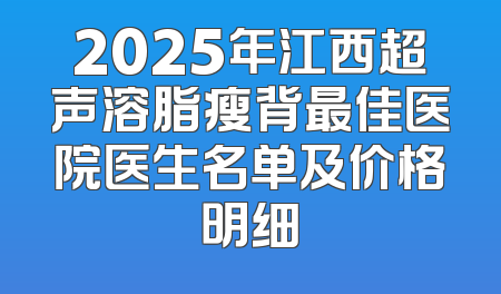 2025年江西超声溶脂瘦背最佳医院医生名单及价格明细