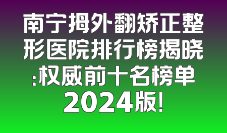 南宁拇外翻矫正整形医院排行榜揭晓：权威前十名榜单2024版！