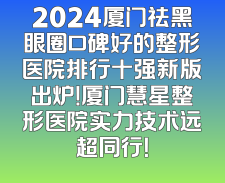 2024厦门祛黑眼圈口碑好的整形医院排行十强新版出炉！厦门慧星整形医院实力技术远超同行！