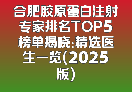 合肥胶原蛋白注射专家排名TOP5榜单揭晓：精选医生一览（2025版）