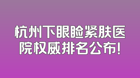 杭州下眼睑紧肤医院权威排名公布!