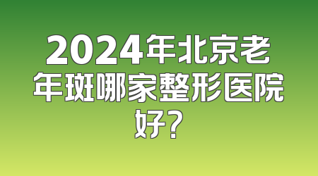 2024年北京老年斑哪家整形医院好？