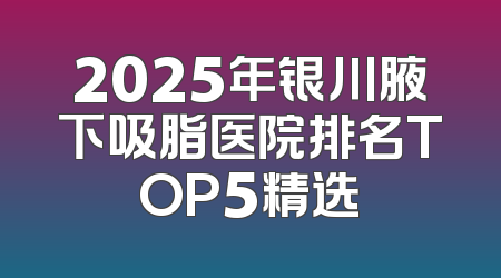 2025年银川腋下吸脂医院排名TOP5精选