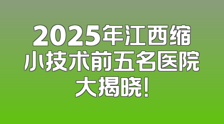 2025年江西缩小技术前五名医院大揭晓！