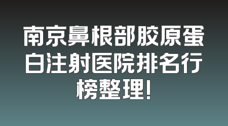 南京鼻根部胶原蛋白注射医院排名行榜整理!