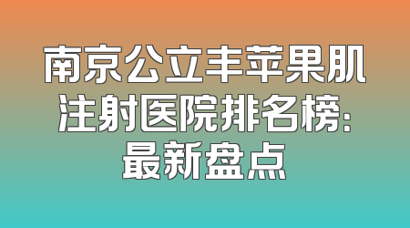 南京公立丰苹果肌注射医院排名榜：最新盘点