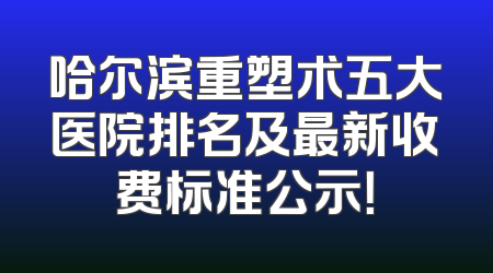 哈尔滨重塑术五大医院排名及最新收费标准公示！