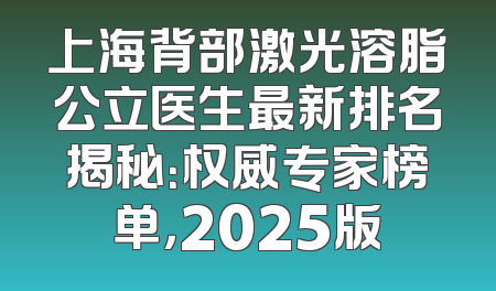 上海背部激光溶脂公立医生最新排名揭秘：权威专家榜单，2025版