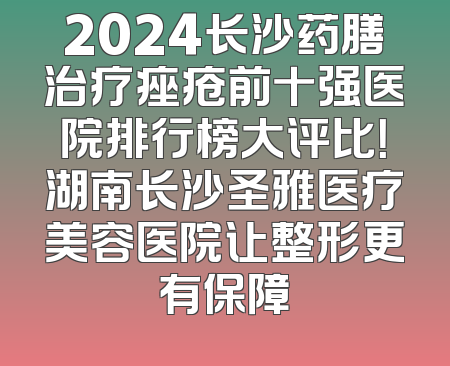 2024长沙药膳治疗痤疮前十强医院排行榜大评比！湖南长沙圣雅医疗美容医院让整形更有保障