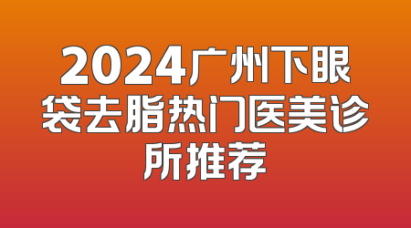 2024广州下眼袋去脂热门医美诊所推荐
